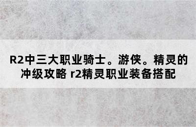 R2中三大职业骑士。游侠。精灵的冲级攻略 r2精灵职业装备搭配